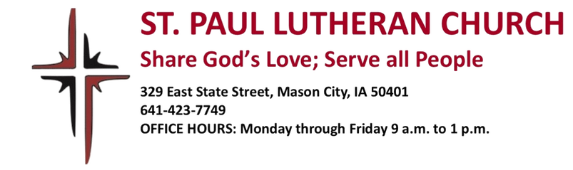 ST. PAUL LUTHERAN CHURCH Share God's Love; Serve all People 32 9 E State Street, Mason City, IA 50401 641-423-7749 OFFICE HOURS: Monday through Friday 9 a.m. to 11a.m.